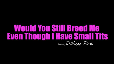 Daisy Fox - Would You Still Breed Me Even Though I Have Small Tits 16 06 2026