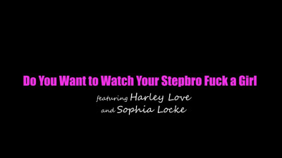 Sophia Locke, Harley Love - Do You Want To Watch Your Stepbro Fuck A Girl 30 06 2028