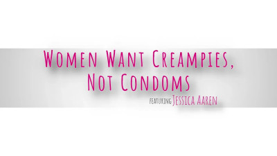 Jessica Aaren - Women Want Creampies Not Condoms 2026 08 25